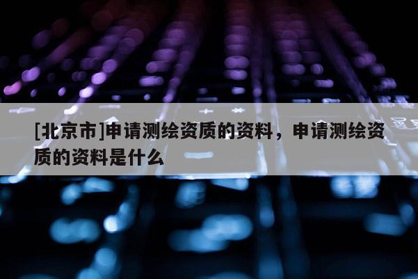 [北京市]申請測繪資質(zhì)的資料，申請測繪資質(zhì)的資料是什么