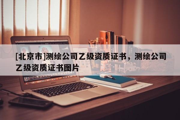 [北京市]測繪公司乙級資質(zhì)證書，測繪公司乙級資質(zhì)證書圖片