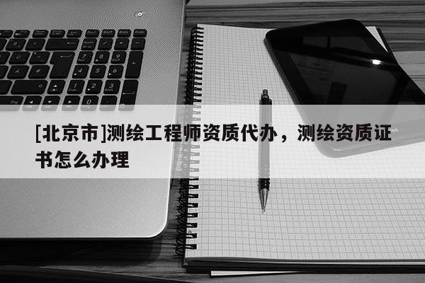 [北京市]測繪工程師資質(zhì)代辦，測繪資質(zhì)證書怎么辦理