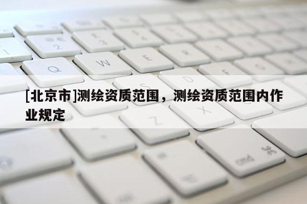 [北京市]測繪資質(zhì)范圍，測繪資質(zhì)范圍內(nèi)作業(yè)規(guī)定