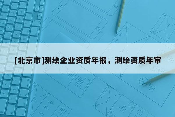 [北京市]測繪企業(yè)資質(zhì)年報(bào)，測繪資質(zhì)年審