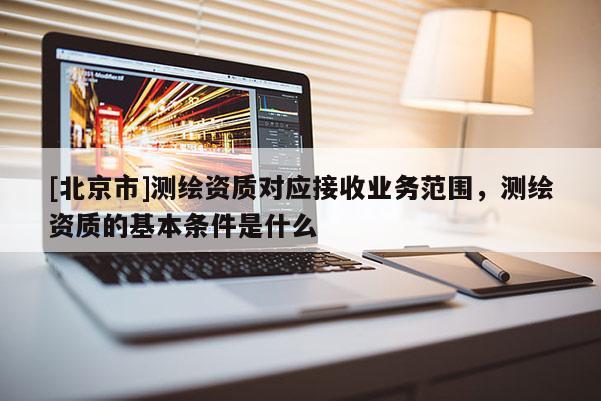 [北京市]測(cè)繪資質(zhì)對(duì)應(yīng)接收業(yè)務(wù)范圍，測(cè)繪資質(zhì)的基本條件是什么