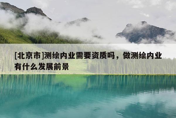 [北京市]測(cè)繪內(nèi)業(yè)需要資質(zhì)嗎，做測(cè)繪內(nèi)業(yè)有什么發(fā)展前景
