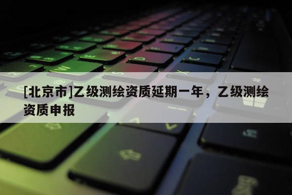 [北京市]乙級(jí)測(cè)繪資質(zhì)延期一年，乙級(jí)測(cè)繪資質(zhì)申報(bào)