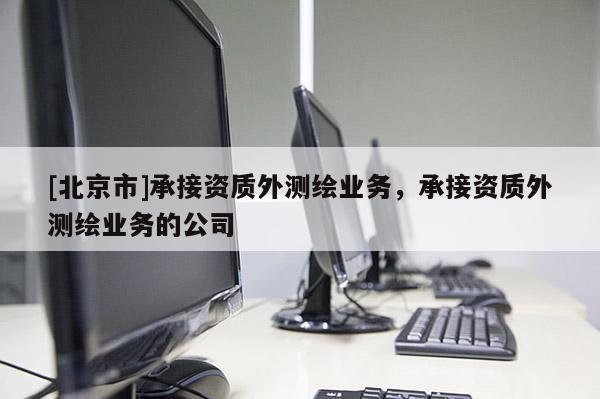 [北京市]承接資質(zhì)外測(cè)繪業(yè)務(wù)，承接資質(zhì)外測(cè)繪業(yè)務(wù)的公司