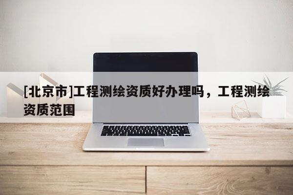 [北京市]工程測繪資質(zhì)好辦理嗎，工程測繪資質(zhì)范圍