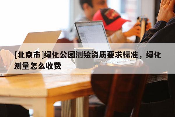 [北京市]綠化公園測繪資質要求標準，綠化測量怎么收費
