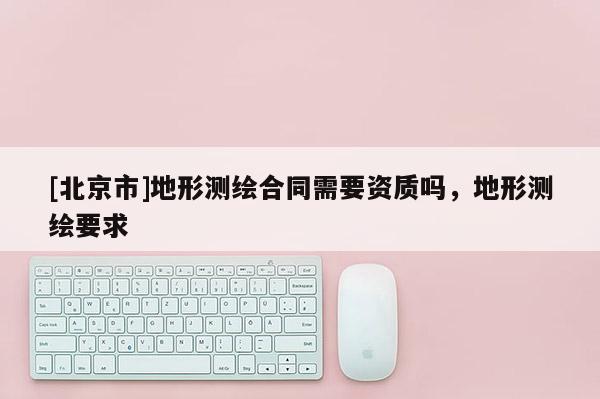 [北京市]地形測繪合同需要資質(zhì)嗎，地形測繪要求