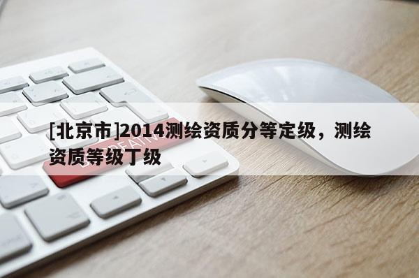 [北京市]2014測繪資質(zhì)分等定級，測繪資質(zhì)等級丁級