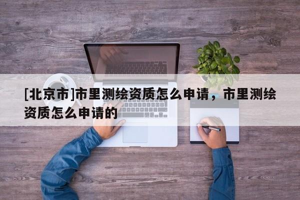 [北京市]市里測繪資質(zhì)怎么申請，市里測繪資質(zhì)怎么申請的