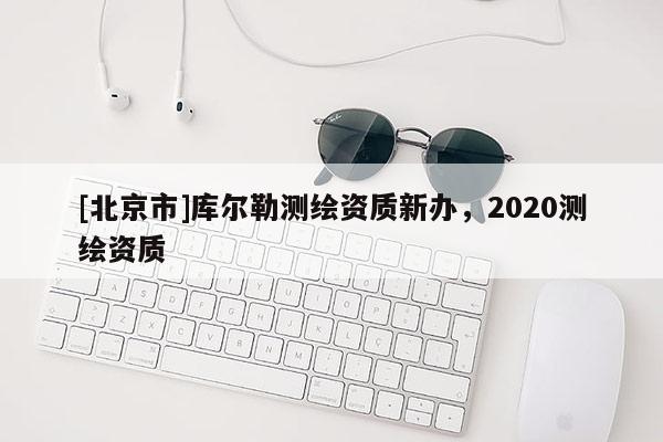 [北京市]庫爾勒測繪資質(zhì)新辦，2020測繪資質(zhì)