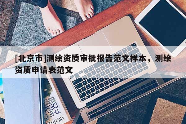 [北京市]測繪資質(zhì)審批報(bào)告范文樣本，測繪資質(zhì)申請表范文