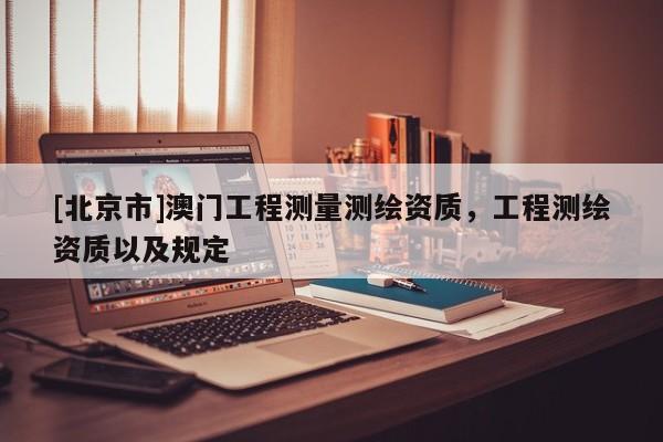[北京市]澳門工程測量測繪資質(zhì)，工程測繪資質(zhì)以及規(guī)定