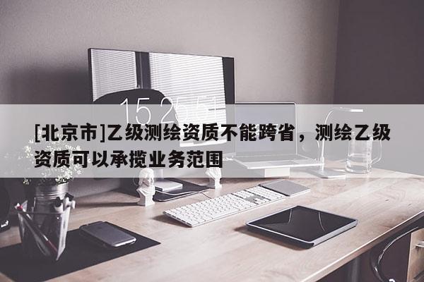 [北京市]乙級測繪資質(zhì)不能跨省，測繪乙級資質(zhì)可以承攬業(yè)務范圍