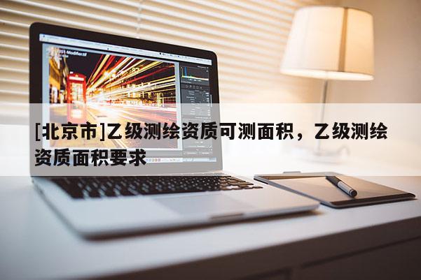 [北京市]乙級(jí)測繪資質(zhì)可測面積，乙級(jí)測繪資質(zhì)面積要求