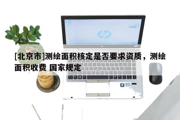 [北京市]測(cè)繪面積核定是否要求資質(zhì)，測(cè)繪面積收費(fèi) 國(guó)家規(guī)定