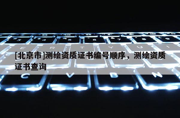 [北京市]測繪資質(zhì)證書編號順序，測繪資質(zhì)證書查詢