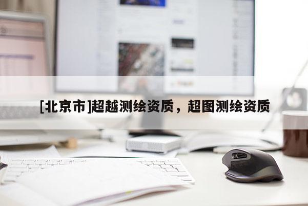 [北京市]超越測(cè)繪資質(zhì)，超圖測(cè)繪資質(zhì)