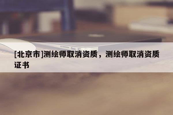 [北京市]測繪師取消資質(zhì)，測繪師取消資質(zhì)證書