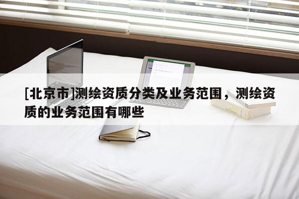 [北京市]測繪資質(zhì)分類及業(yè)務(wù)范圍，測繪資質(zhì)的業(yè)務(wù)范圍有哪些