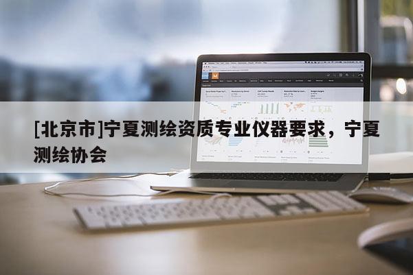 [北京市]寧夏測(cè)繪資質(zhì)專業(yè)儀器要求，寧夏測(cè)繪協(xié)會(huì)