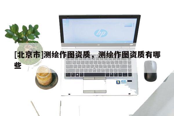 [北京市]測繪作圖資質(zhì)，測繪作圖資質(zhì)有哪些