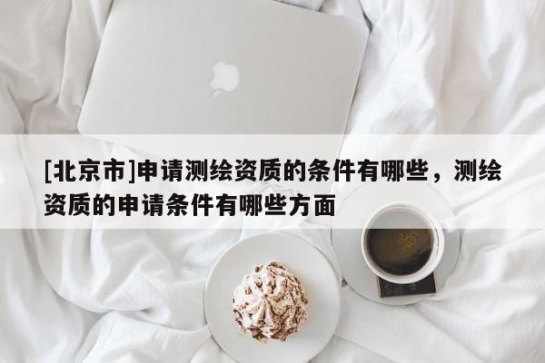 [北京市]申請測繪資質的條件有哪些，測繪資質的申請條件有哪些方面
