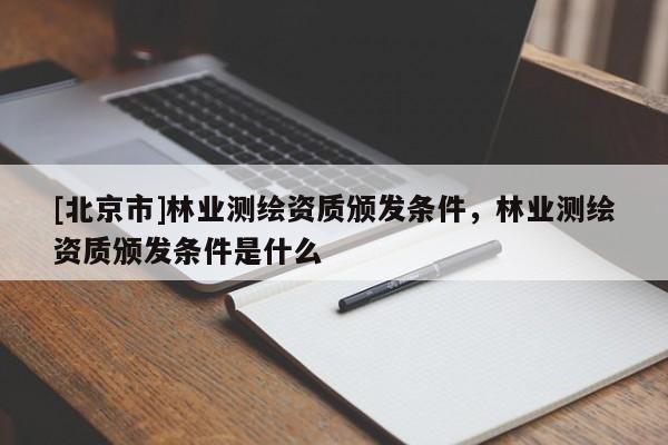[北京市]林業(yè)測繪資質(zhì)頒發(fā)條件，林業(yè)測繪資質(zhì)頒發(fā)條件是什么