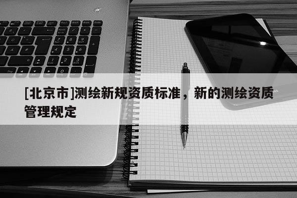 [北京市]測繪新規(guī)資質(zhì)標準，新的測繪資質(zhì)管理規(guī)定