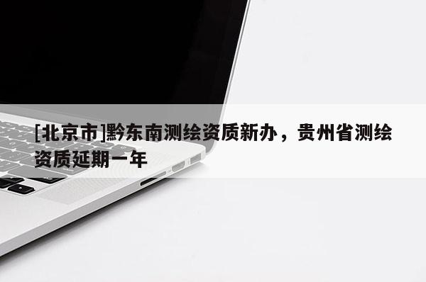 [北京市]黔東南測繪資質(zhì)新辦，貴州省測繪資質(zhì)延期一年