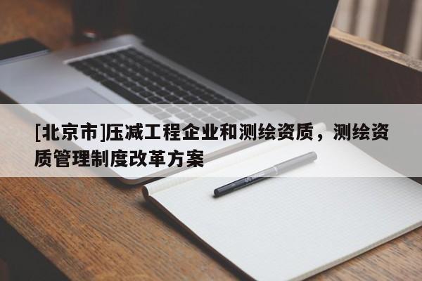 [北京市]壓減工程企業(yè)和測繪資質(zhì)，測繪資質(zhì)管理制度改革方案