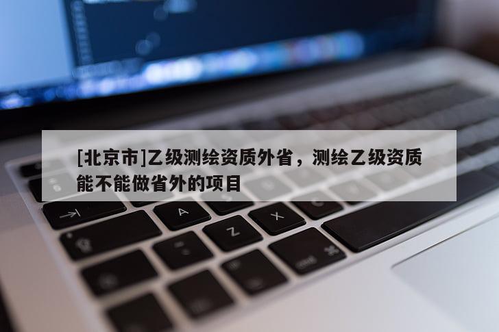 [北京市]乙級測繪資質外省，測繪乙級資質能不能做省外的項目