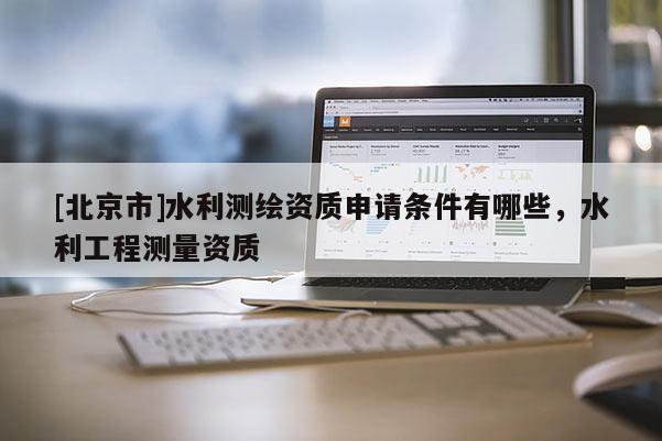 [北京市]水利測繪資質申請條件有哪些，水利工程測量資質