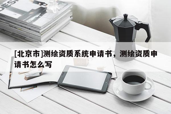 [北京市]測繪資質(zhì)系統(tǒng)申請書，測繪資質(zhì)申請書怎么寫