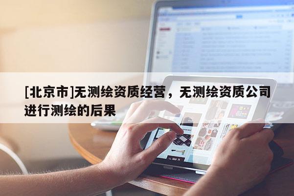 [北京市]無測繪資質(zhì)經(jīng)營，無測繪資質(zhì)公司進行測繪的后果