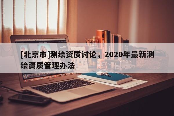 [北京市]測(cè)繪資質(zhì)討論，2020年最新測(cè)繪資質(zhì)管理辦法