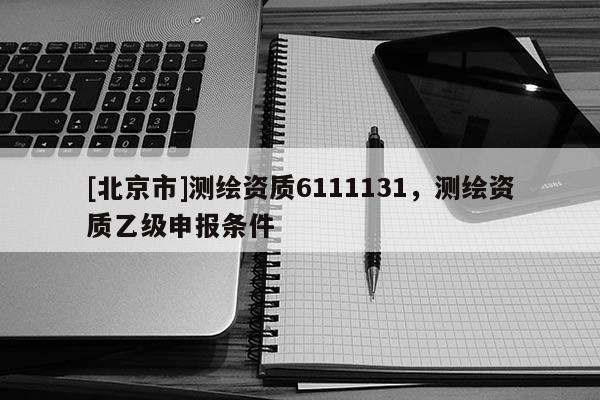 [北京市]測繪資質6111131，測繪資質乙級申報條件