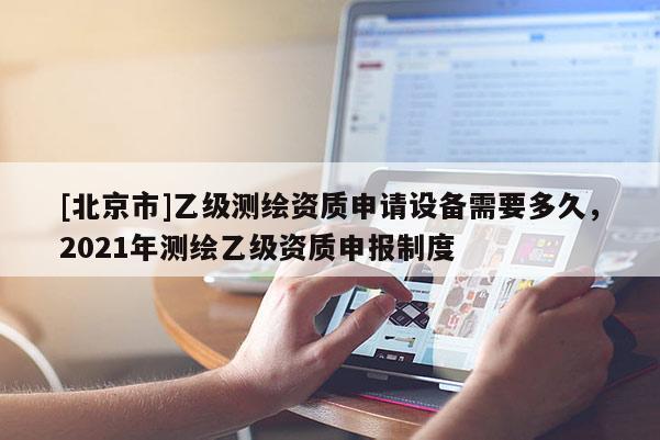 [北京市]乙級測繪資質(zhì)申請設(shè)備需要多久，2021年測繪乙級資質(zhì)申報制度