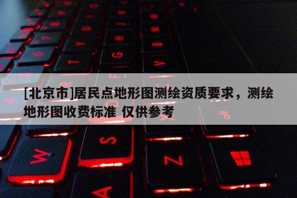 [北京市]居民點地形圖測繪資質(zhì)要求，測繪地形圖收費標(biāo)準(zhǔn) 僅供參考