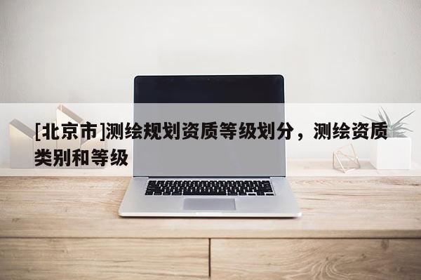 [北京市]測(cè)繪規(guī)劃資質(zhì)等級(jí)劃分，測(cè)繪資質(zhì)類別和等級(jí)