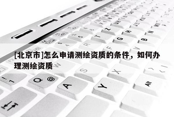 [北京市]怎么申請測繪資質的條件，如何辦理測繪資質