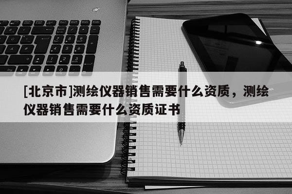 [北京市]測(cè)繪儀器銷售需要什么資質(zhì)，測(cè)繪儀器銷售需要什么資質(zhì)證書