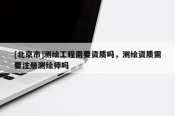 [北京市]測繪工程需要資質嗎，測繪資質需要注冊測繪師嗎