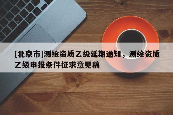 [北京市]測繪資質(zhì)乙級延期通知，測繪資質(zhì)乙級申報條件征求意見稿
