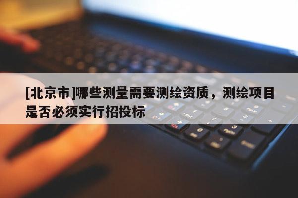 [北京市]哪些測量需要測繪資質(zhì)，測繪項(xiàng)目是否必須實(shí)行招投標(biāo)