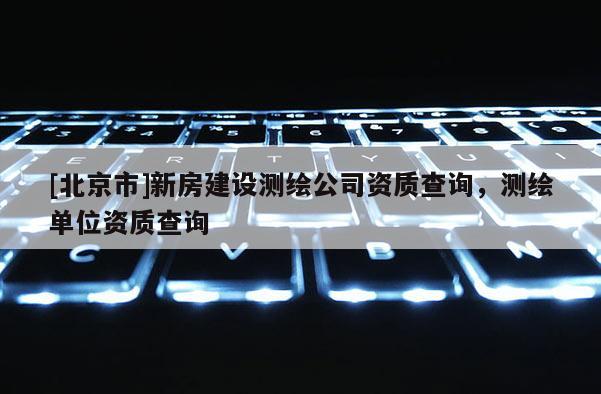 [北京市]新房建設(shè)測(cè)繪公司資質(zhì)查詢，測(cè)繪單位資質(zhì)查詢