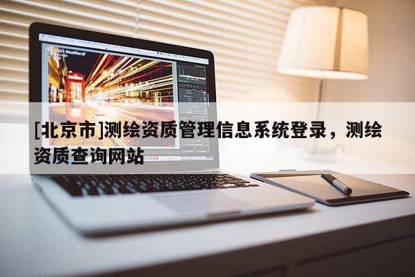 [北京市]測(cè)繪資質(zhì)管理信息系統(tǒng)登錄，測(cè)繪資質(zhì)查詢網(wǎng)站