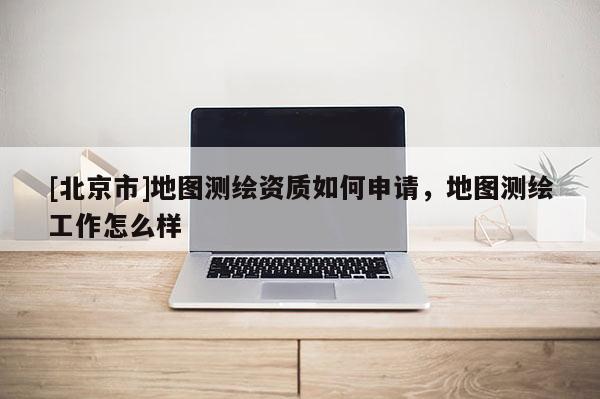 [北京市]地圖測(cè)繪資質(zhì)如何申請(qǐng)，地圖測(cè)繪工作怎么樣