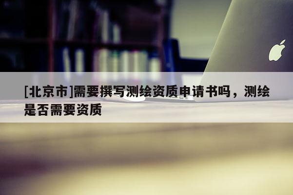 [北京市]需要撰寫測繪資質(zhì)申請(qǐng)書嗎，測繪是否需要資質(zhì)