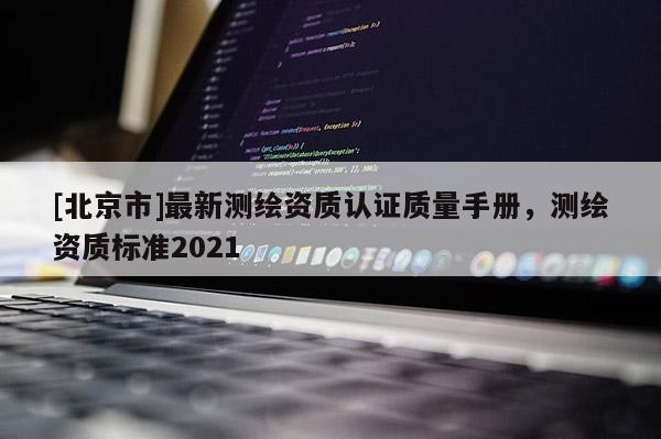 [北京市]最新測繪資質(zhì)認證質(zhì)量手冊，測繪資質(zhì)標準2021